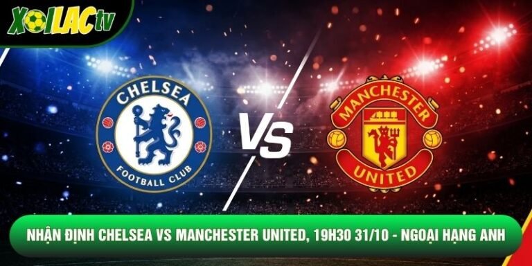 Nhận Định Chelsea Vs Manchester United, 19h30 31/10 - Ngoại Hạng Anh